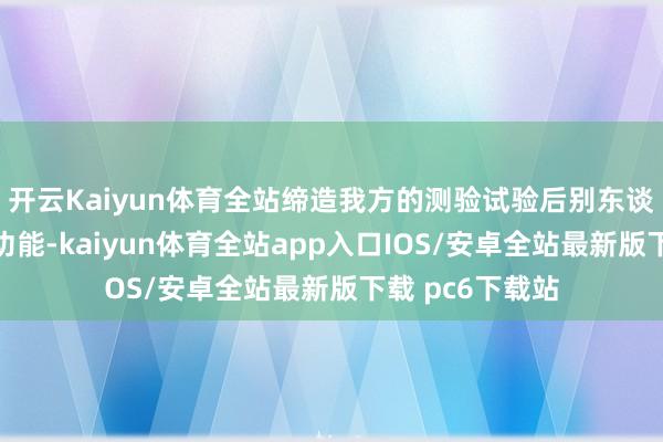 开云Kaiyun体育全站缔造我方的测验试验后别东谈主无法插足等功能-kaiyun体育全站app入口IOS/安卓全站最新版下载 pc6下载站