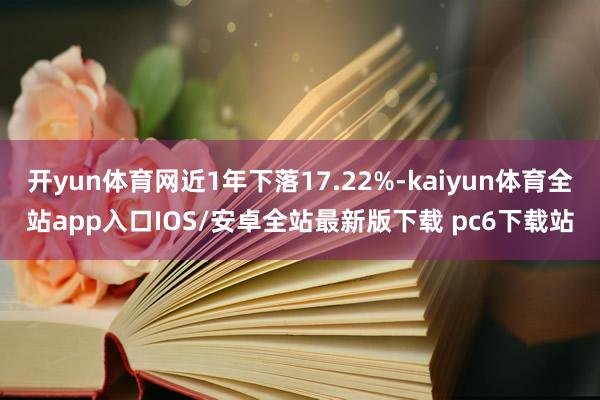 开yun体育网近1年下落17.22%-kaiyun体育全站app入口IOS/安卓全站最新版下载 pc6下载站