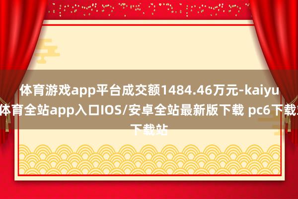 体育游戏app平台成交额1484.46万元-kaiyun体育全站app入口IOS/安卓全站最新版下载 pc6下载站