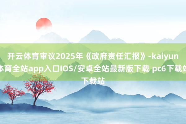 开云体育审议2025年《政府责任汇报》-kaiyun体育全站app入口IOS/安卓全站最新版下载 pc6下载站