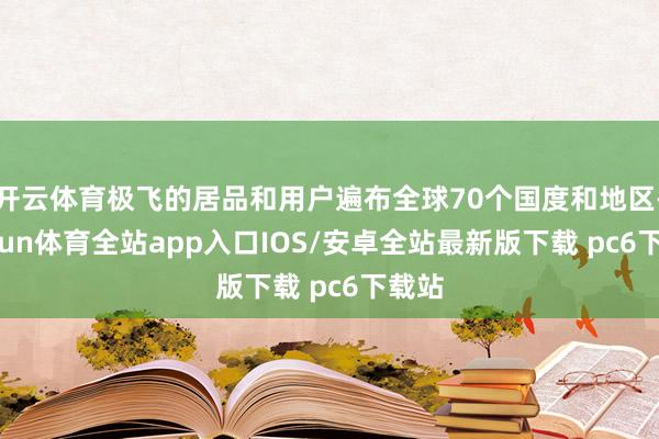 开云体育极飞的居品和用户遍布全球70个国度和地区-kaiyun体育全站app入口IOS/安卓全站最新版下载 pc6下载站