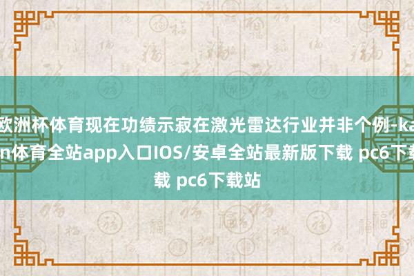 欧洲杯体育现在功绩示寂在激光雷达行业并非个例-kaiyun体育全站app入口IOS/安卓全站最新版下载 pc6下载站