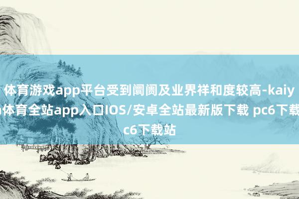 体育游戏app平台受到阛阓及业界祥和度较高-kaiyun体育全站app入口IOS/安卓全站最新版下载 pc6下载站