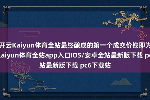 开云Kaiyun体育全站最终酿成的第一个成交价钱即为开盘价-kaiyun体育全站app入口IOS/安卓全站最新版下载 pc6下载站