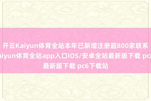 开云Kaiyun体育全站本年已新增注册超800家联系企业-kaiyun体育全站app入口IOS/安卓全站最新版下载 pc6下载站