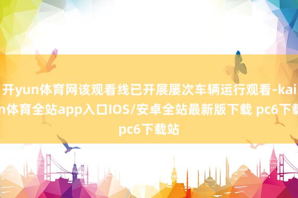 开yun体育网该观看线已开展屡次车辆运行观看-kaiyun体育全站app入口IOS/安卓全站最新版下载 pc6下载站