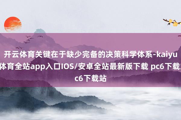 开云体育关键在于缺少完备的决策科学体系-kaiyun体育全站app入口IOS/安卓全站最新版下载 pc6下载站