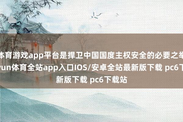 体育游戏app平台是捍卫中国国度主权安全的必要之举-kaiyun体育全站app入口IOS/安卓全站最新版下载 pc6下载站