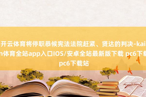 开云体育将停职恭候宪法法院赶紧、贤达的判决-kaiyun体育全站app入口IOS/安卓全站最新版下载 pc6下载站
