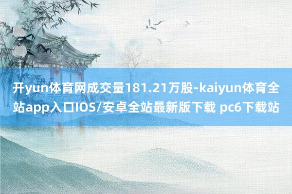 开yun体育网成交量181.21万股-kaiyun体育全站app入口IOS/安卓全站最新版下载 pc6下载站