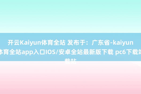 开云Kaiyun体育全站 发布于：广东省-kaiyun体育全站app入口IOS/安卓全站最新版下载 pc6下载站