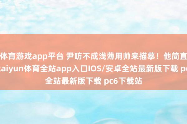 体育游戏app平台 尹昉不成浅薄用帅来描摹！他简直有滋味-kaiyun体育全站app入口IOS/安卓全站最新版下载 pc6下载站