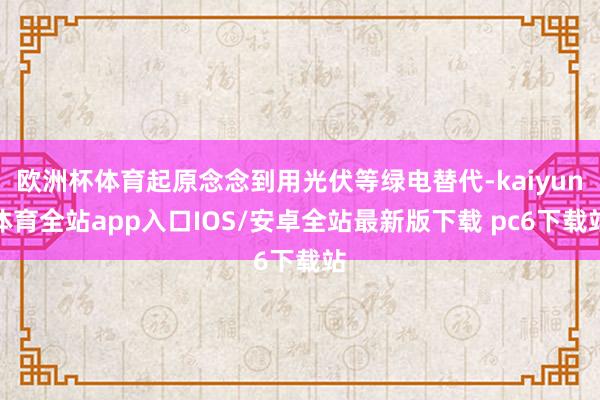 欧洲杯体育起原念念到用光伏等绿电替代-kaiyun体育全站app入口IOS/安卓全站最新版下载 pc6下载站