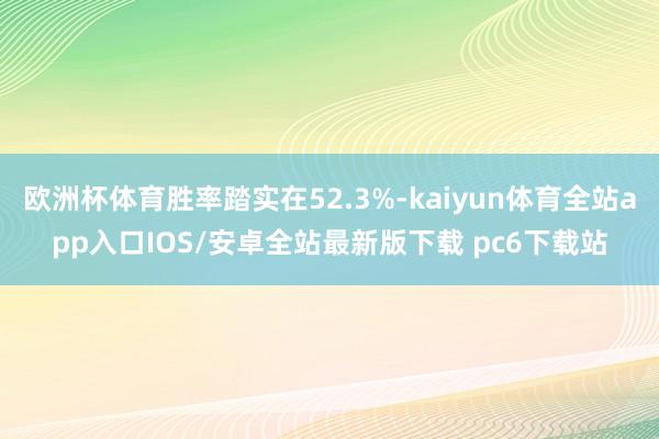 欧洲杯体育胜率踏实在52.3%-kaiyun体育全站app入口IOS/安卓全站最新版下载 pc6下载站