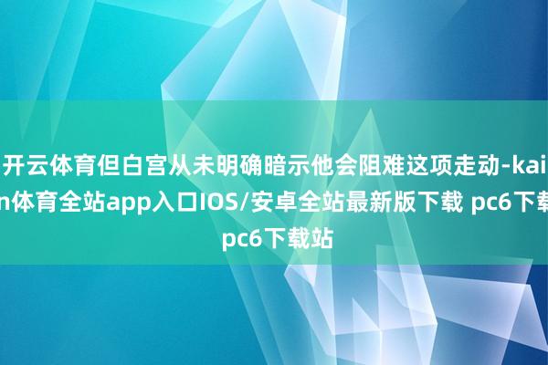 开云体育但白宫从未明确暗示他会阻难这项走动-kaiyun体育全站app入口IOS/安卓全站最新版下载 pc6下载站
