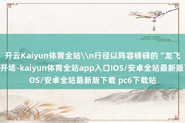 开云Kaiyun体育全站\n行径以阵容磅礴的“龙飞蛇舞”风俗巡游开场-kaiyun体育全站app入口IOS/安卓全站最新版下载 pc6下载站