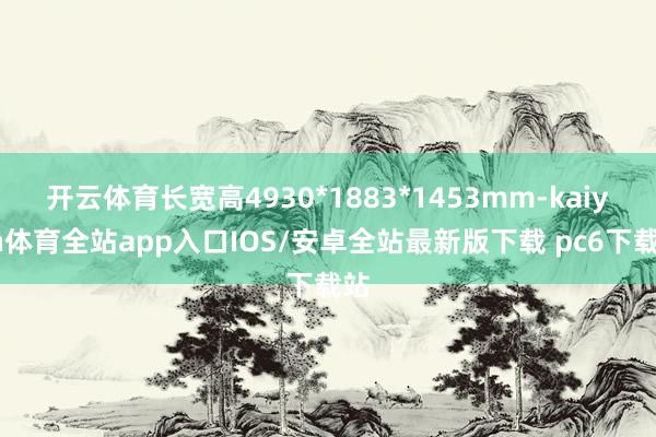 开云体育长宽高4930*1883*1453mm-kaiyun体育全站app入口IOS/安卓全站最新版下载 pc6下载站