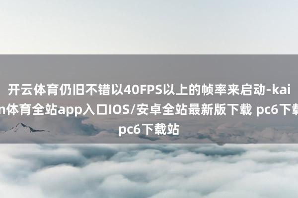 开云体育仍旧不错以40FPS以上的帧率来启动-kaiyun体育全站app入口IOS/安卓全站最新版下载 pc6下载站