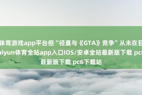 体育游戏app平台但“径直与《GTA》竞争”从未在目标中-kaiyun体育全站app入口IOS/安卓全站最新版下载 pc6下载站