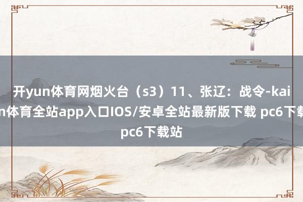 开yun体育网烟火台（s3）11、张辽：战令-kaiyun体育全站app入口IOS/安卓全站最新版下载 pc6下载站
