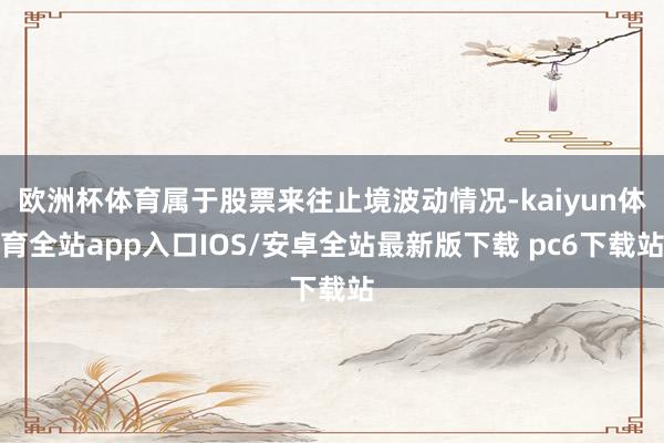欧洲杯体育属于股票来往止境波动情况-kaiyun体育全站app入口IOS/安卓全站最新版下载 pc6下载站