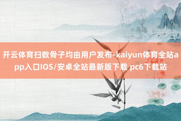 开云体育扫数骨子均由用户发布-kaiyun体育全站app入口IOS/安卓全站最新版下载 pc6下载站