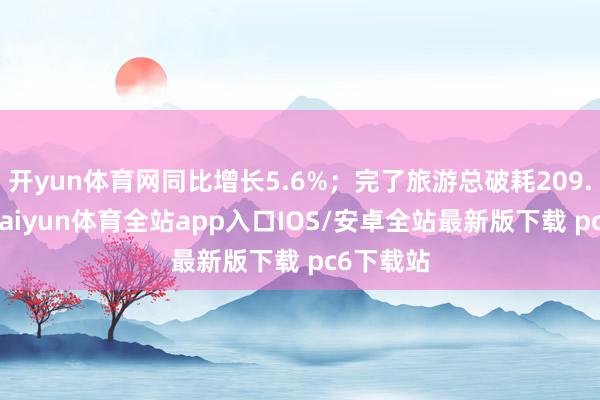 开yun体育网同比增长5.6%；完了旅游总破耗209.8亿元-kaiyun体育全站app入口IOS/安卓全站最新版下载 pc6下载站
