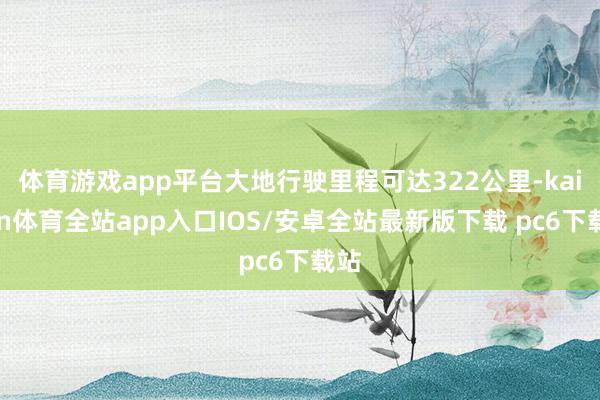 体育游戏app平台大地行驶里程可达322公里-kaiyun体育全站app入口IOS/安卓全站最新版下载 pc6下载站