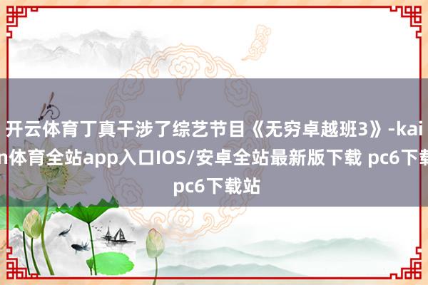 开云体育丁真干涉了综艺节目《无穷卓越班3》-kaiyun体育全站app入口IOS/安卓全站最新版下载 pc6下载站