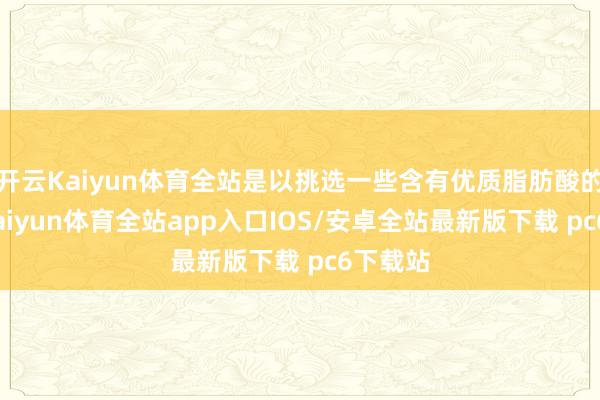 开云Kaiyun体育全站是以挑选一些含有优质脂肪酸的狗粮-kaiyun体育全站app入口IOS/安卓全站最新版下载 pc6下载站