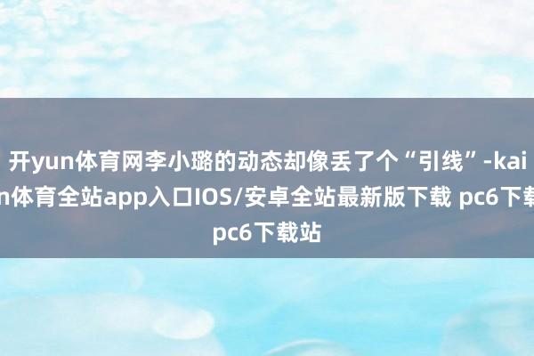 开yun体育网李小璐的动态却像丢了个“引线”-kaiyun体育全站app入口IOS/安卓全站最新版下载 pc6下载站