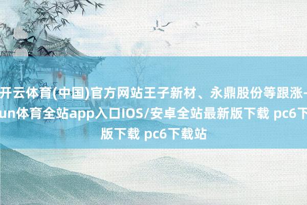 开云体育(中国)官方网站王子新材、永鼎股份等跟涨-kaiyun体育全站app入口IOS/安卓全站最新版下载 pc6下载站