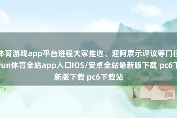 体育游戏app平台进程大家推选、迎阿展示评议等门径-kaiyun体育全站app入口IOS/安卓全站最新版下载 pc6下载站