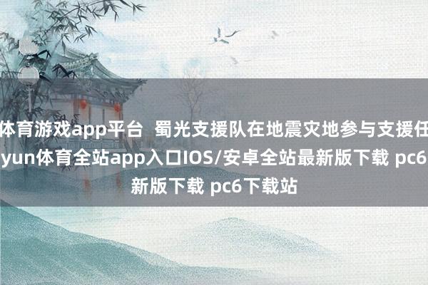体育游戏app平台  蜀光支援队在地震灾地参与支援任务-kaiyun体育全站app入口IOS/安卓全站最新版下载 pc6下载站
