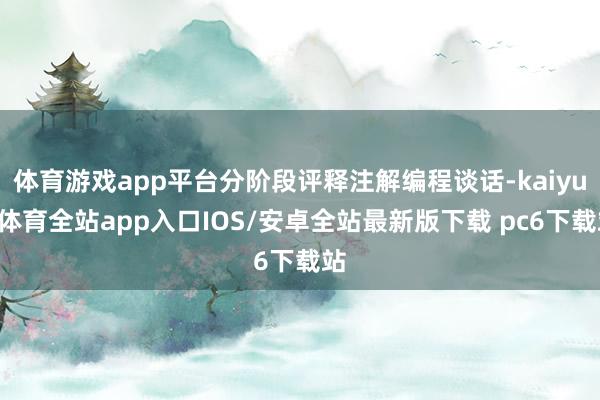体育游戏app平台分阶段评释注解编程谈话-kaiyun体育全站app入口IOS/安卓全站最新版下载 pc6下载站
