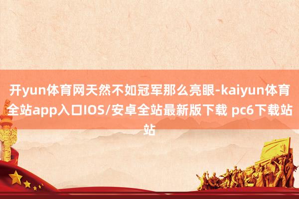 开yun体育网天然不如冠军那么亮眼-kaiyun体育全站app入口IOS/安卓全站最新版下载 pc6下载站