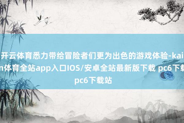 开云体育悉力带给冒险者们更为出色的游戏体验-kaiyun体育全站app入口IOS/安卓全站最新版下载 pc6下载站