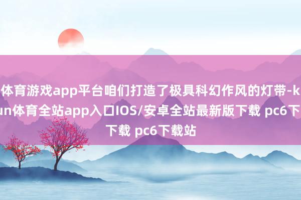 体育游戏app平台咱们打造了极具科幻作风的灯带-kaiyun体育全站app入口IOS/安卓全站最新版下载 pc6下载站