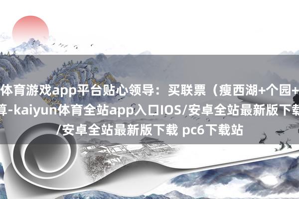 体育游戏app平台贴心领导：买联票（瘦西湖+个园+何园）更合算-kaiyun体育全站app入口IOS/安卓全站最新版下载 pc6下载站