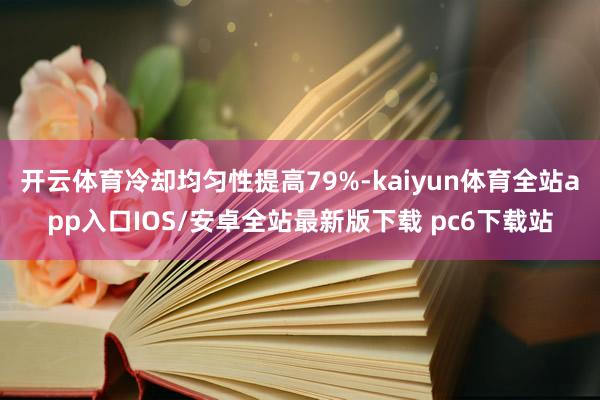 开云体育冷却均匀性提高79%-kaiyun体育全站app入口IOS/安卓全站最新版下载 pc6下载站