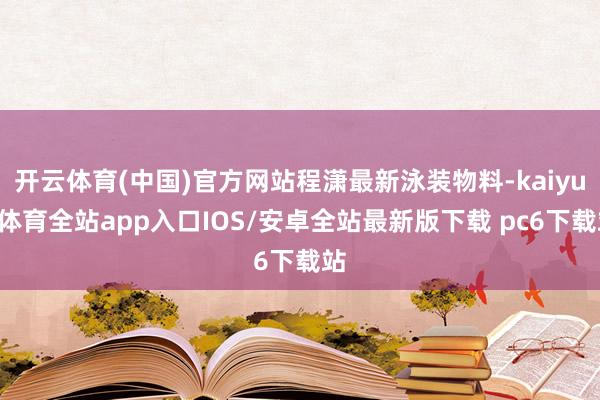 开云体育(中国)官方网站程潇最新泳装物料-kaiyun体育全站app入口IOS/安卓全站最新版下载 pc6下载站