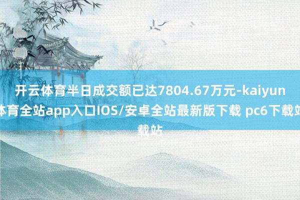 开云体育半日成交额已达7804.67万元-kaiyun体育全站app入口IOS/安卓全站最新版下载 pc6下载站
