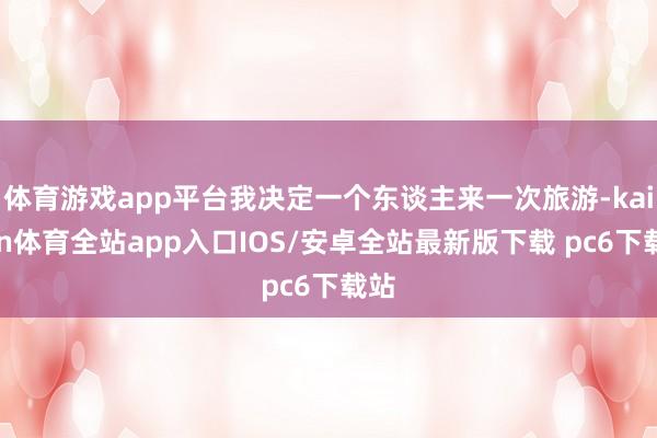 体育游戏app平台我决定一个东谈主来一次旅游-kaiyun体育全站app入口IOS/安卓全站最新版下载 pc6下载站