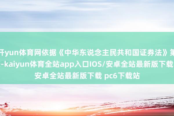 开yun体育网依据《中华东说念主民共和国证券法》第一百七十条-kaiyun体育全站app入口IOS/安卓全站最新版下载 pc6下载站