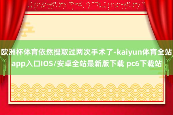 欧洲杯体育依然摄取过两次手术了-kaiyun体育全站app入口IOS/安卓全站最新版下载 pc6下载站