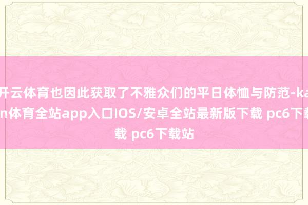 开云体育也因此获取了不雅众们的平日体恤与防范-kaiyun体育全站app入口IOS/安卓全站最新版下载 pc6下载站