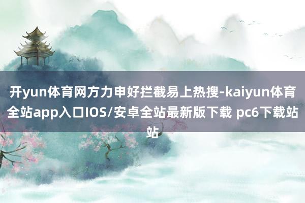 开yun体育网方力申好拦截易上热搜-kaiyun体育全站app入口IOS/安卓全站最新版下载 pc6下载站