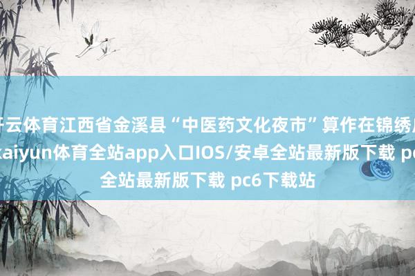 开云体育江西省金溪县“中医药文化夜市”算作在锦绣广场举办-kaiyun体育全站app入口IOS/安卓全站最新版下载 pc6下载站