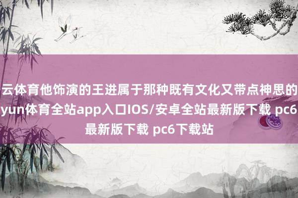 开云体育他饰演的王进属于那种既有文化又带点神思的变装-kaiyun体育全站app入口IOS/安卓全站最新版下载 pc6下载站