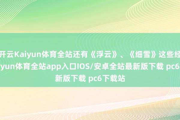 开云Kaiyun体育全站还有《浮云》、《细雪》这些经典-kaiyun体育全站app入口IOS/安卓全站最新版下载 pc6下载站